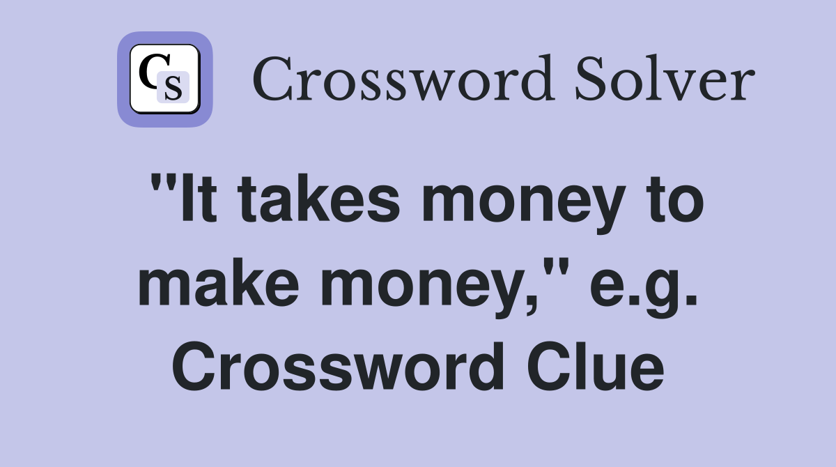 "It takes money to make money," e.g. Crossword Clue