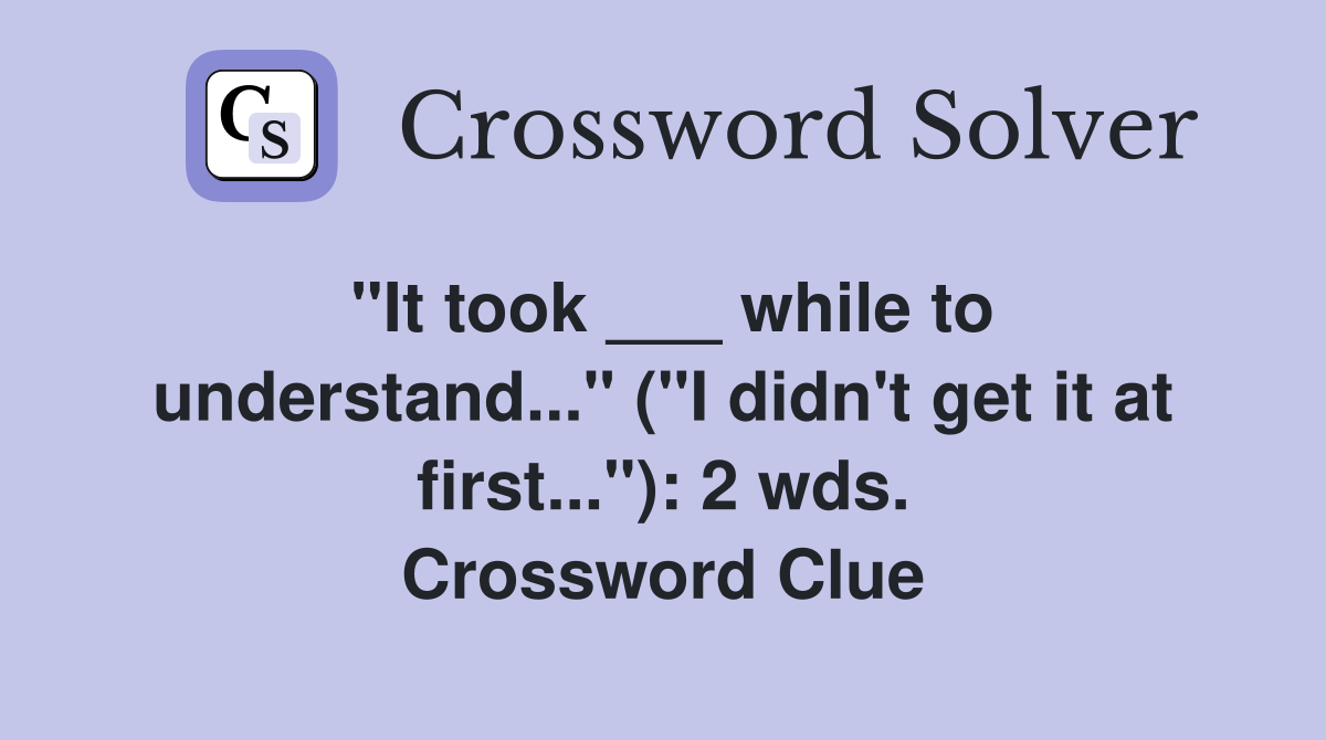 "It took ___ while to understand..." ("I didn't get it at first..."): 2 wds. Crossword Clue