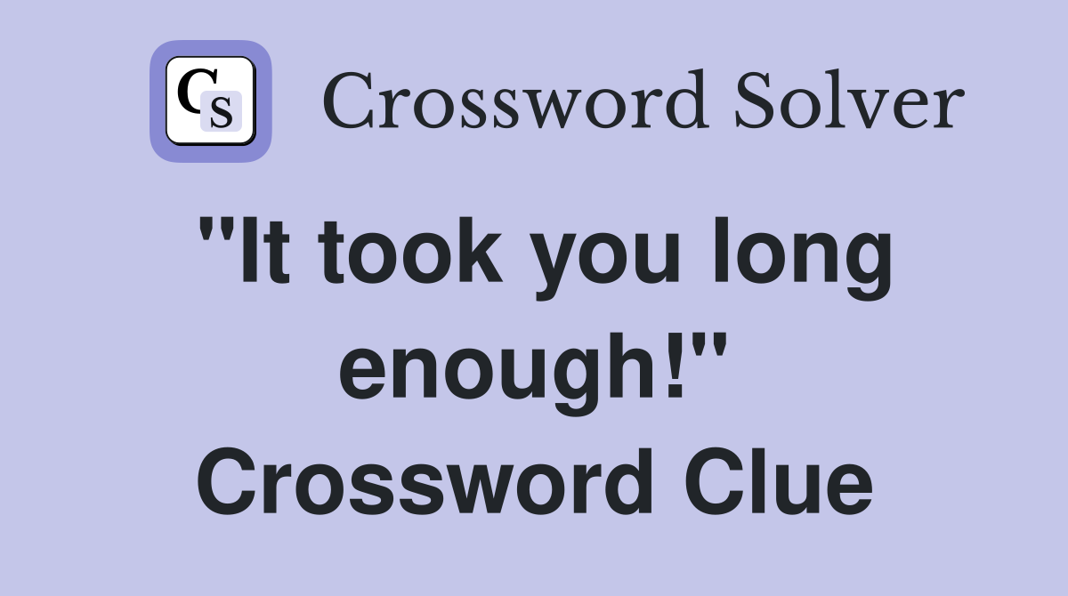 "It took you long enough!" Crossword Clue