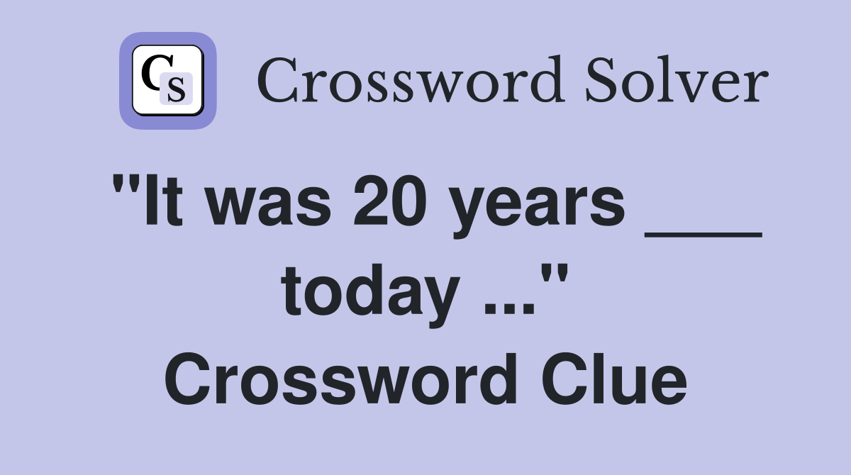 "It was 20 years ___ today ..." Crossword Clue