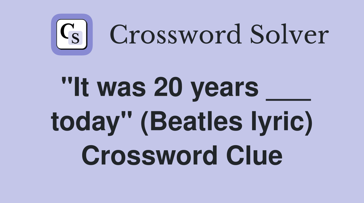 "It was 20 years ___ today" (Beatles lyric) Crossword Clue
