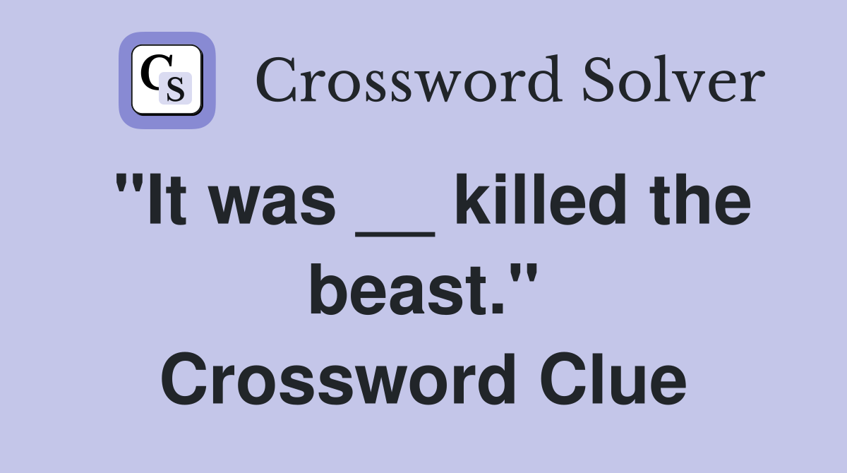 "It was __ killed the beast." Crossword Clue