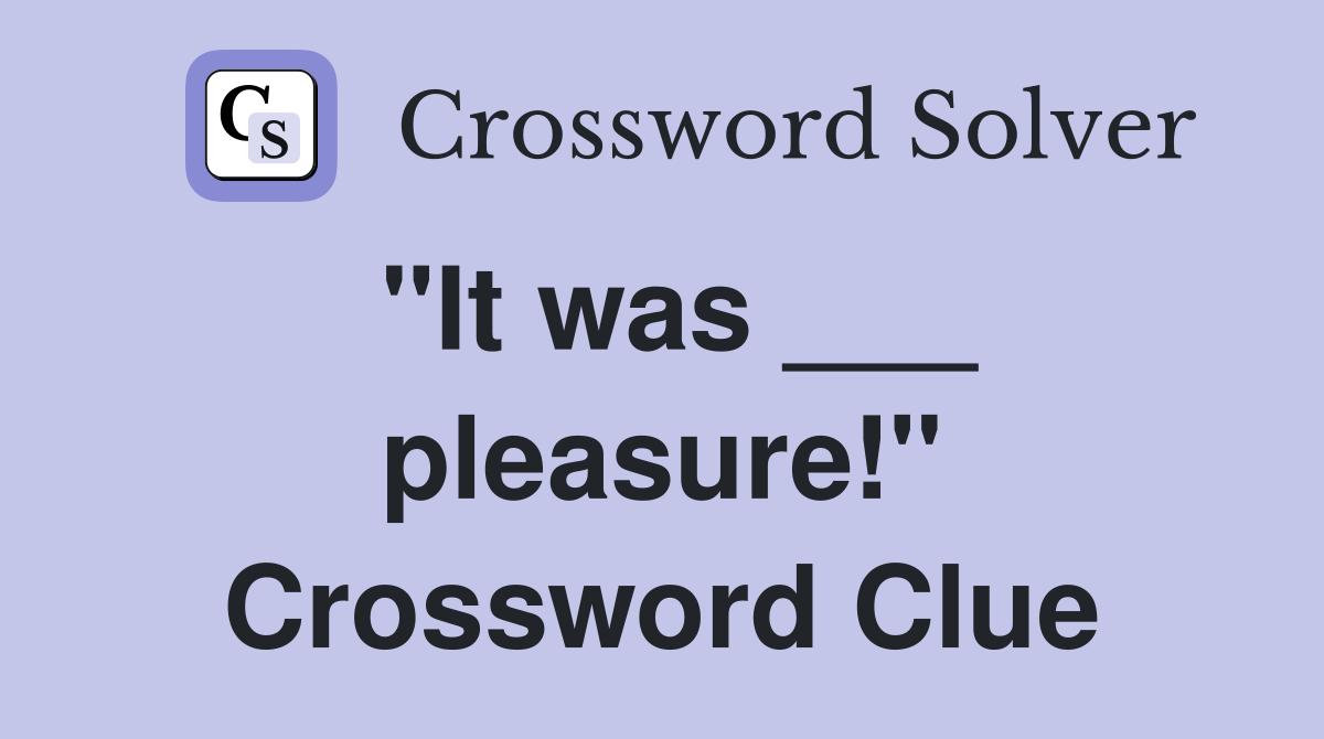 "It was ___ pleasure!" Crossword Clue