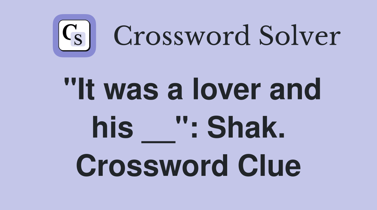 "It was a lover and his __": Shak. Crossword Clue