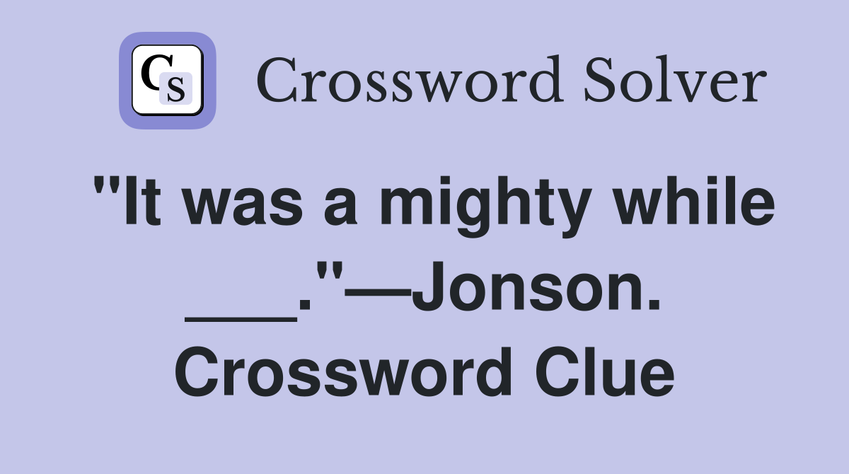 "It was a mighty while ___."—Jonson. Crossword Clue