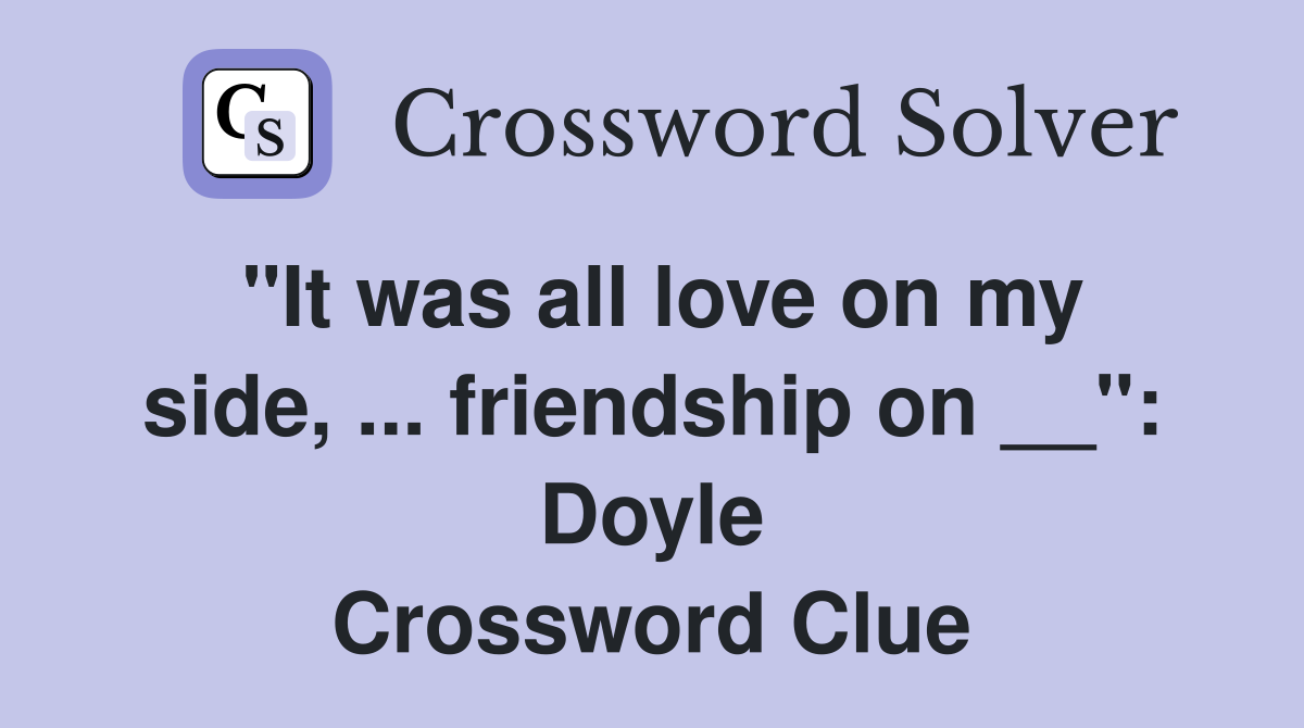 "It was all love on my side, ... friendship on __": Doyle Crossword Clue