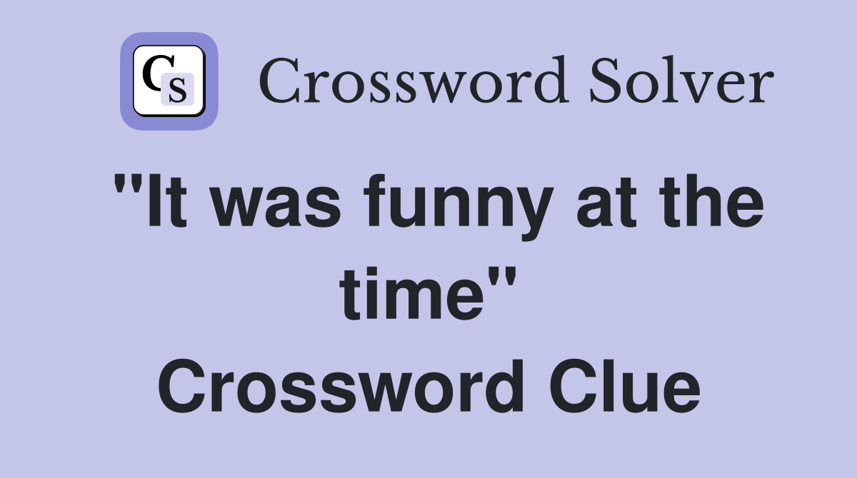 "It was funny at the time" Crossword Clue