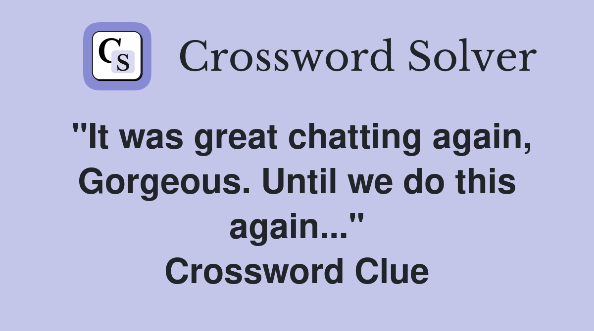"It was great chatting again, Gorgeous. Until we do this again..." Crossword Clue