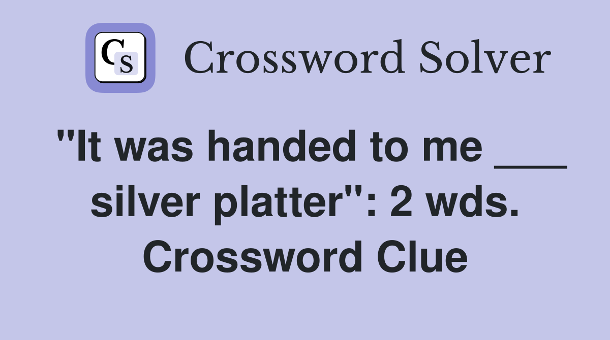 "It was handed to me ___ silver platter": 2 wds. Crossword Clue