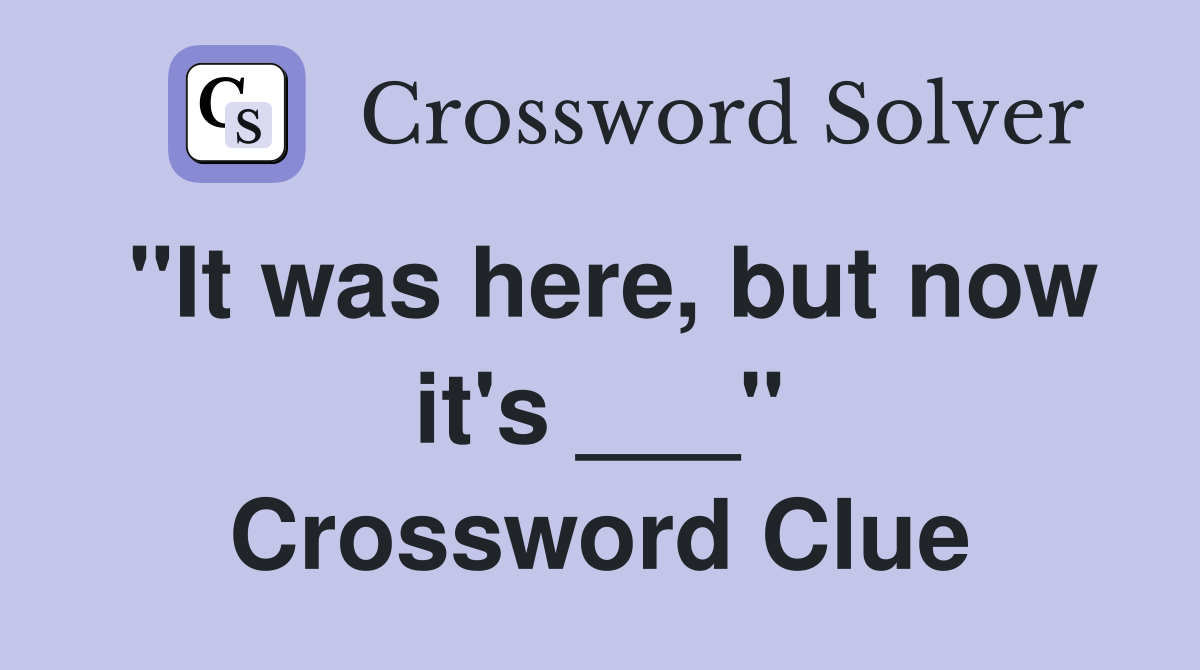 "It was here, but now it's ___" Crossword Clue