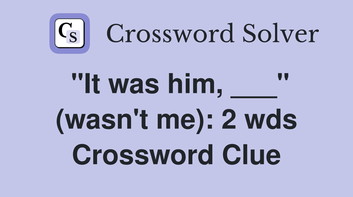 "It was him, ___" (wasn't me): 2 wds Crossword Clue