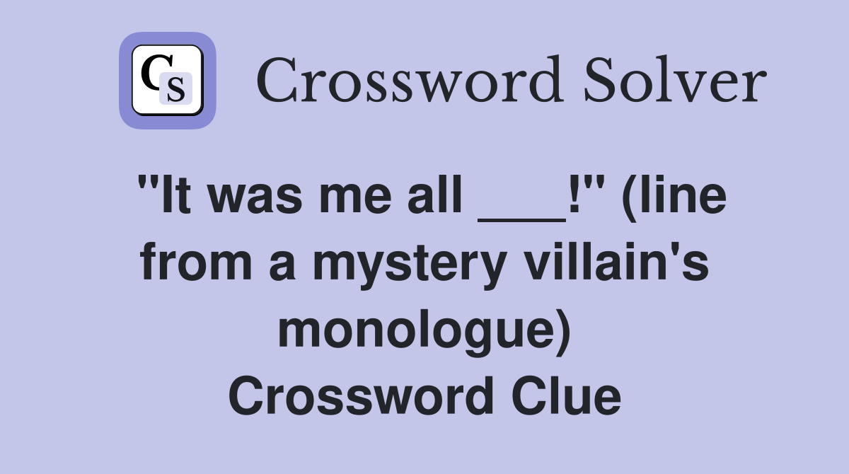 "It was me all ___!" (line from a mystery villain's monologue) Crossword Clue