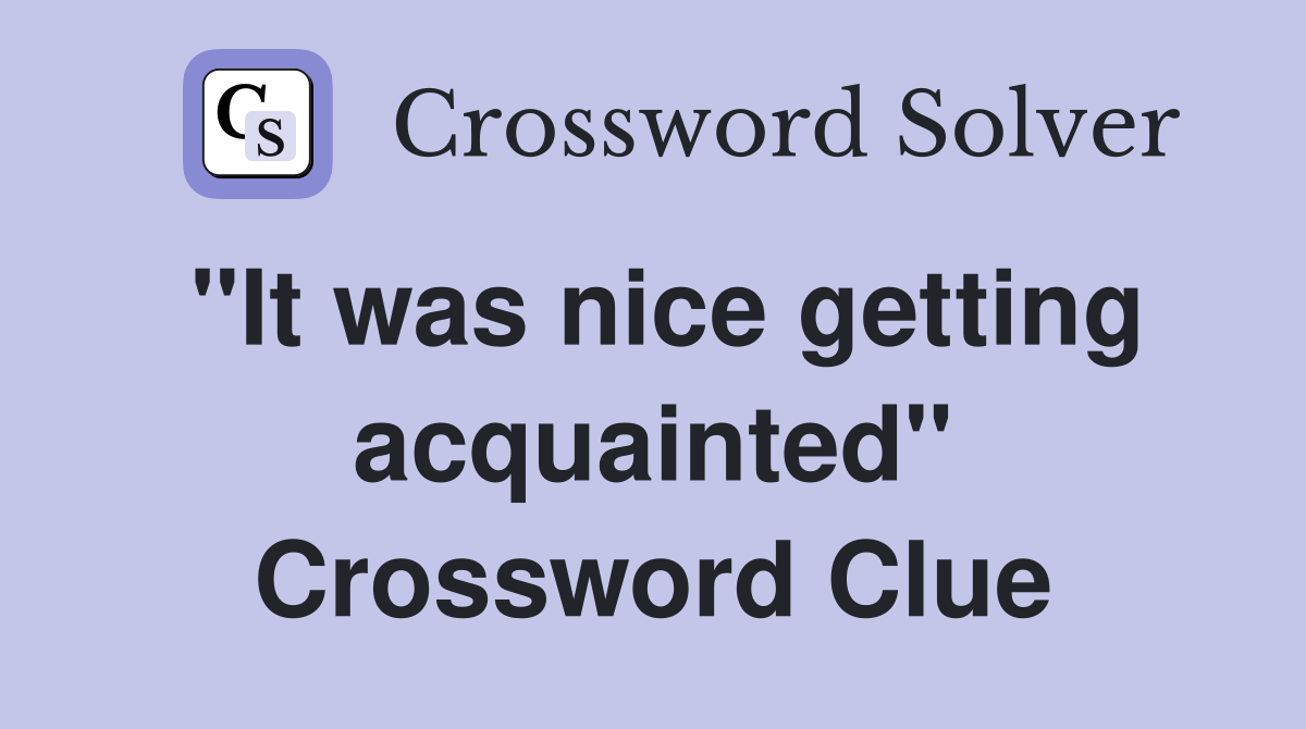 "It was nice getting acquainted" Crossword Clue