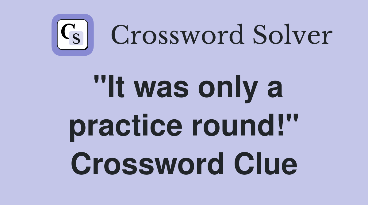 "It was only a practice round!" Crossword Clue