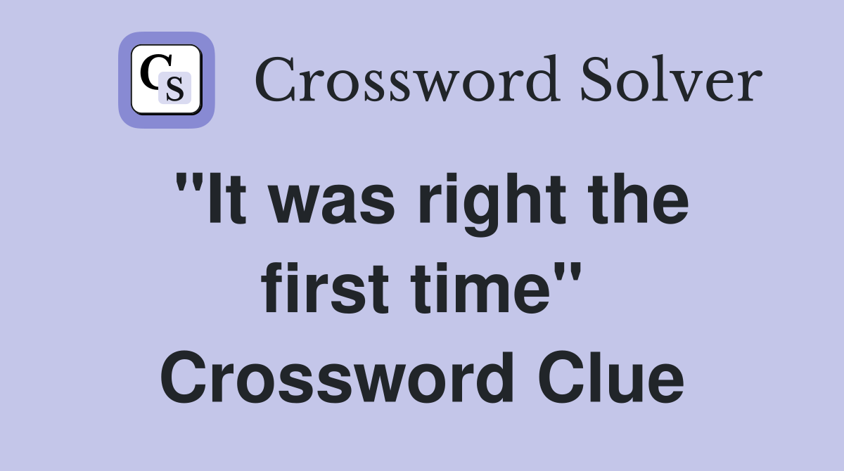 "It was right the first time" Crossword Clue