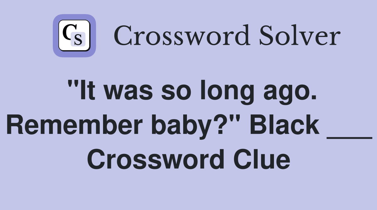 "It was so long ago. Remember baby?" Black ___ Crossword Clue