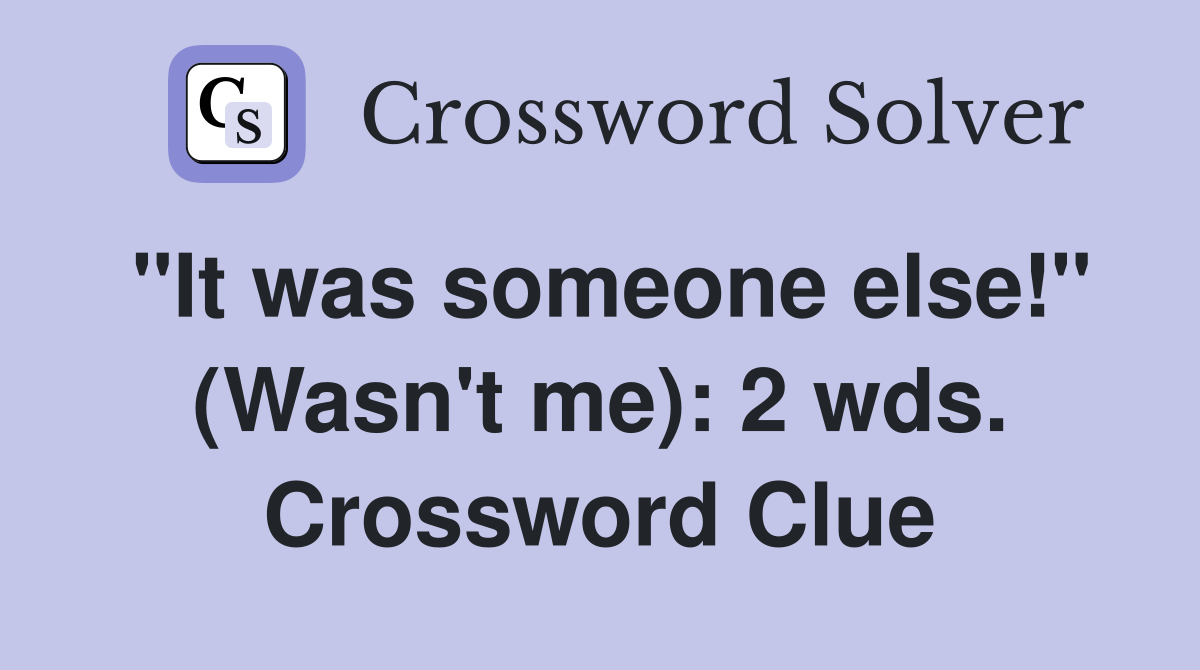 "It was someone else!" (Wasn't me): 2 wds. Crossword Clue