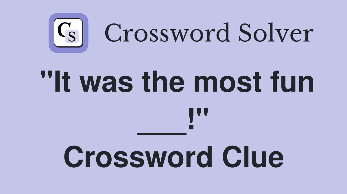 "It was the most fun ___!" Crossword Clue