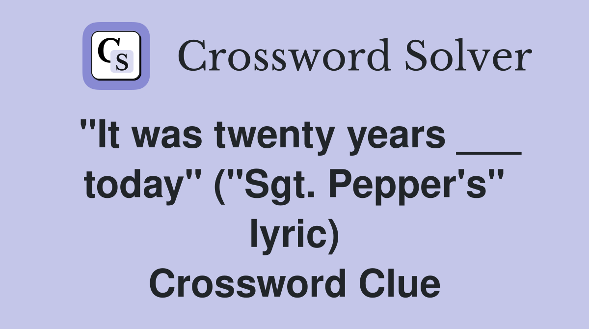 "It was twenty years ___ today" ("Sgt. Pepper's" lyric) Crossword Clue