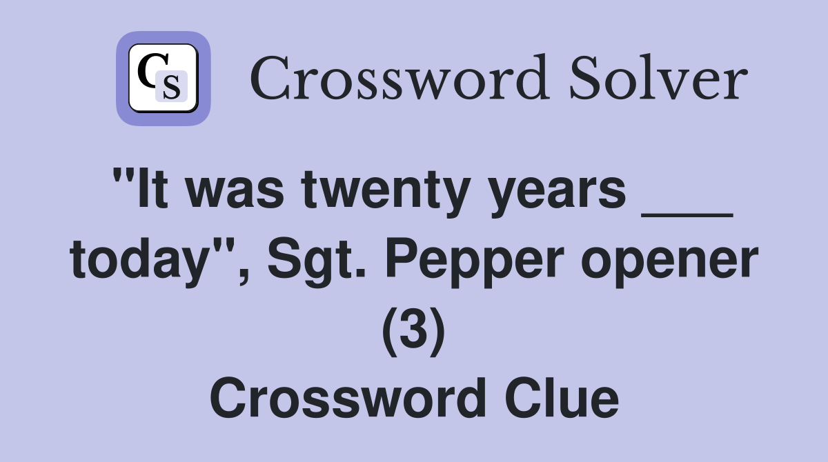 "It was twenty years ___ today", Sgt. Pepper opener (3) Crossword Clue
