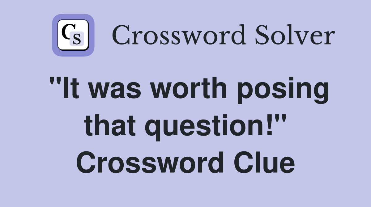 "It was worth posing that question!" Crossword Clue