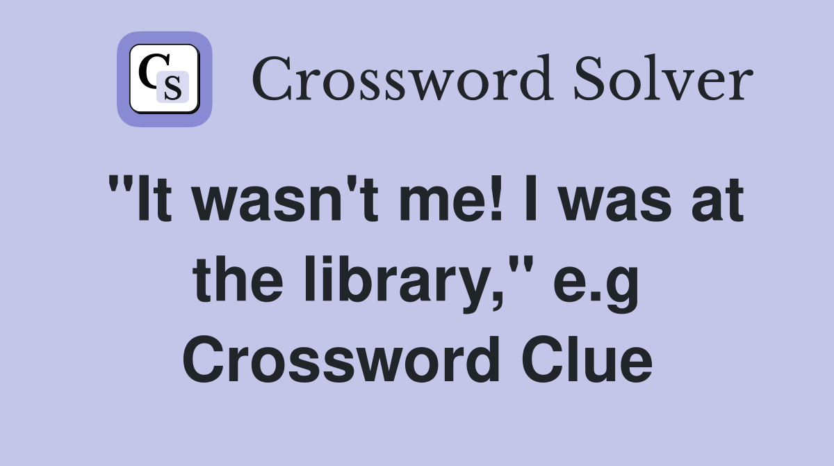 "It wasn't me! I was at the library," e.g Crossword Clue