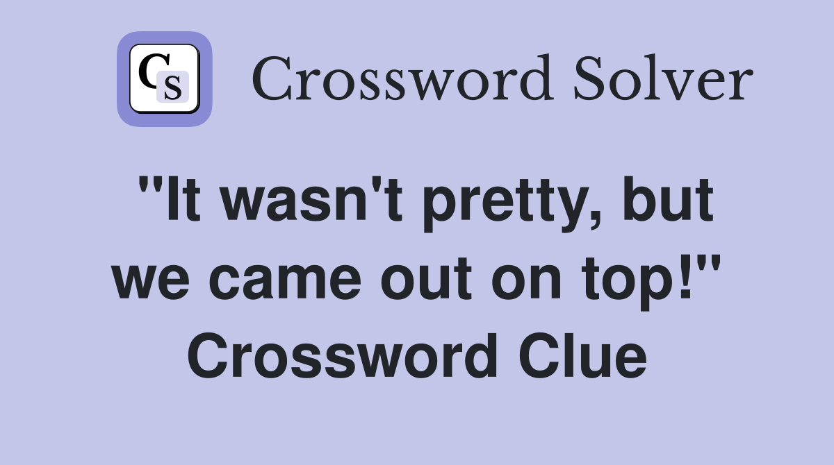 "It wasn't pretty, but we came out on top!" Crossword Clue