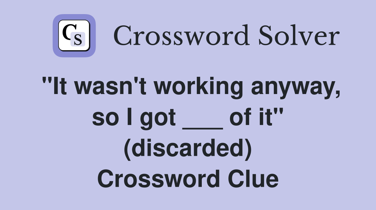 "It wasn't working anyway, so I got ___ of it" (discarded) Crossword Clue