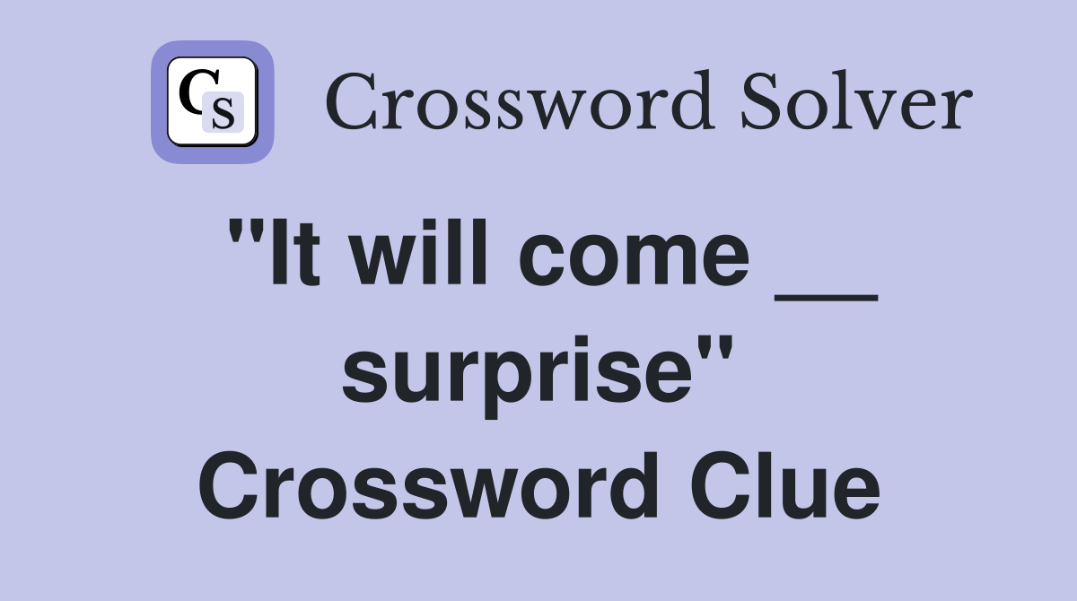 "It will come __ surprise" Crossword Clue