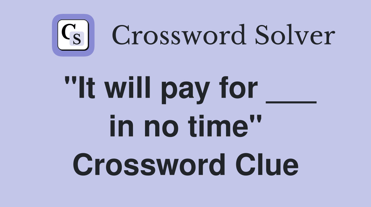 "It will pay for ___ in no time" Crossword Clue