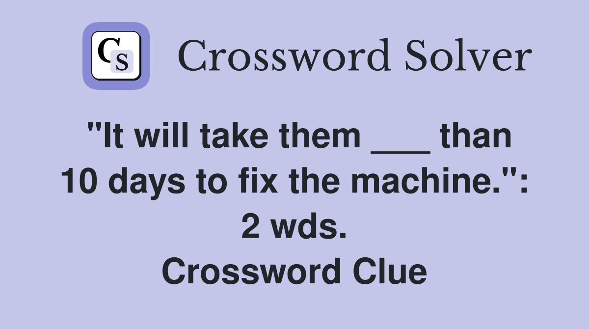 "It will take them ___ than 10 days to fix the machine.": 2 wds. Crossword Clue