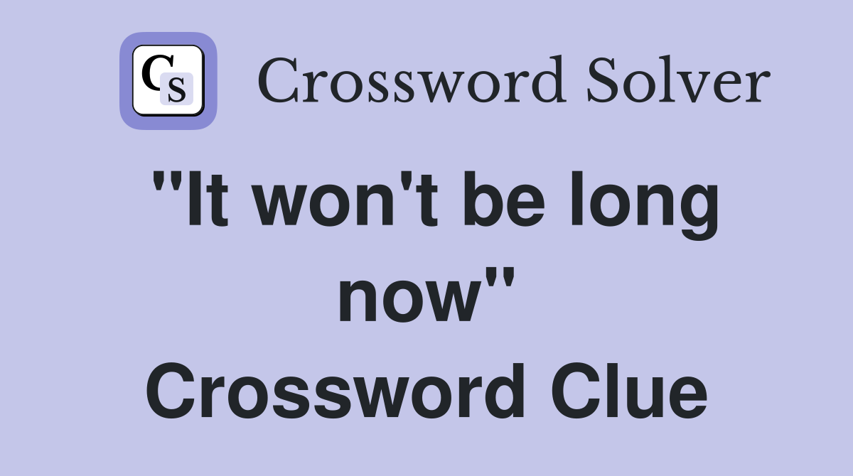 "It won't be long now" Crossword Clue