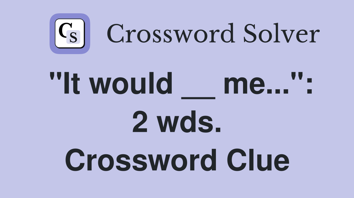 "It would __ me...": 2 wds. Crossword Clue