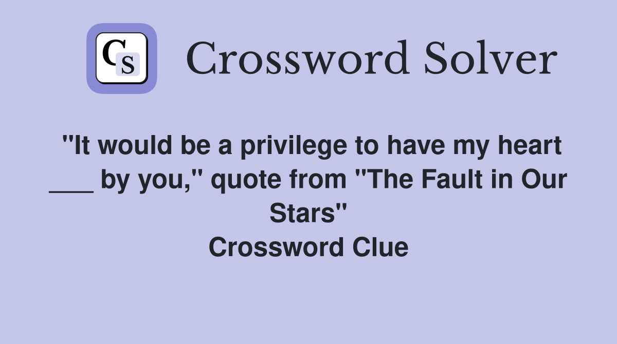 "It would be a privilege to have my heart ___ by you," quote from "The Fault in Our Stars" Crossword Clue