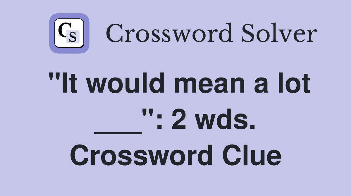 "It would mean a lot ___": 2 wds. Crossword Clue