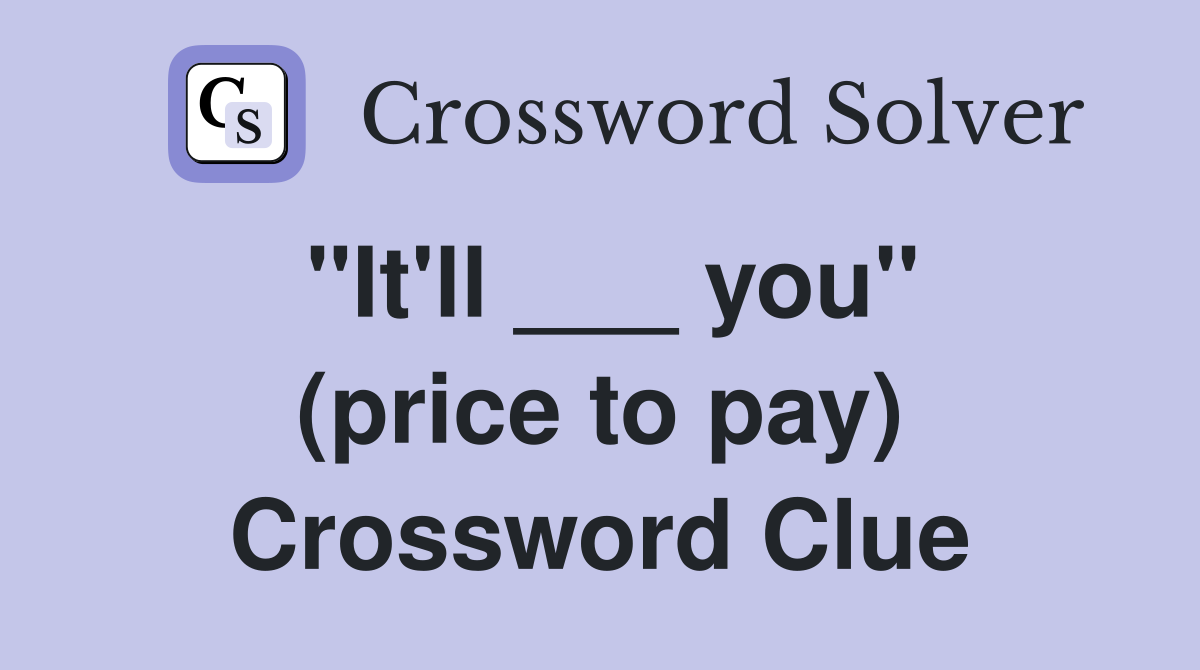 "It'll ___ you" (price to pay) Crossword Clue