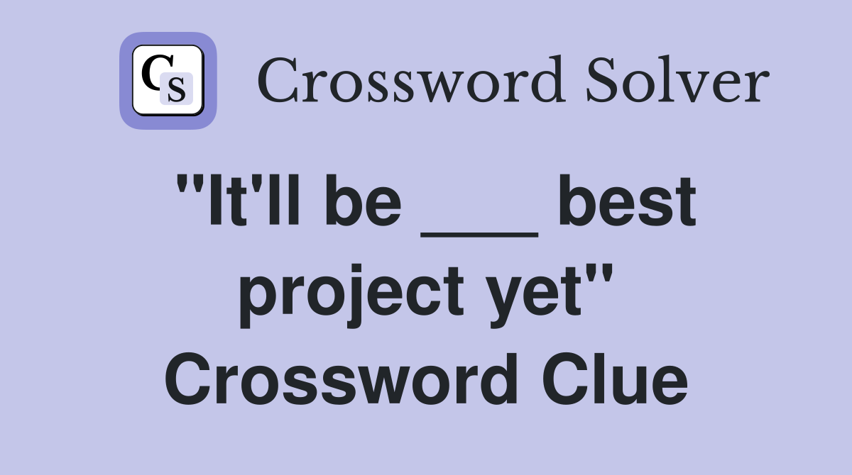 "It'll be ___ best project yet" Crossword Clue