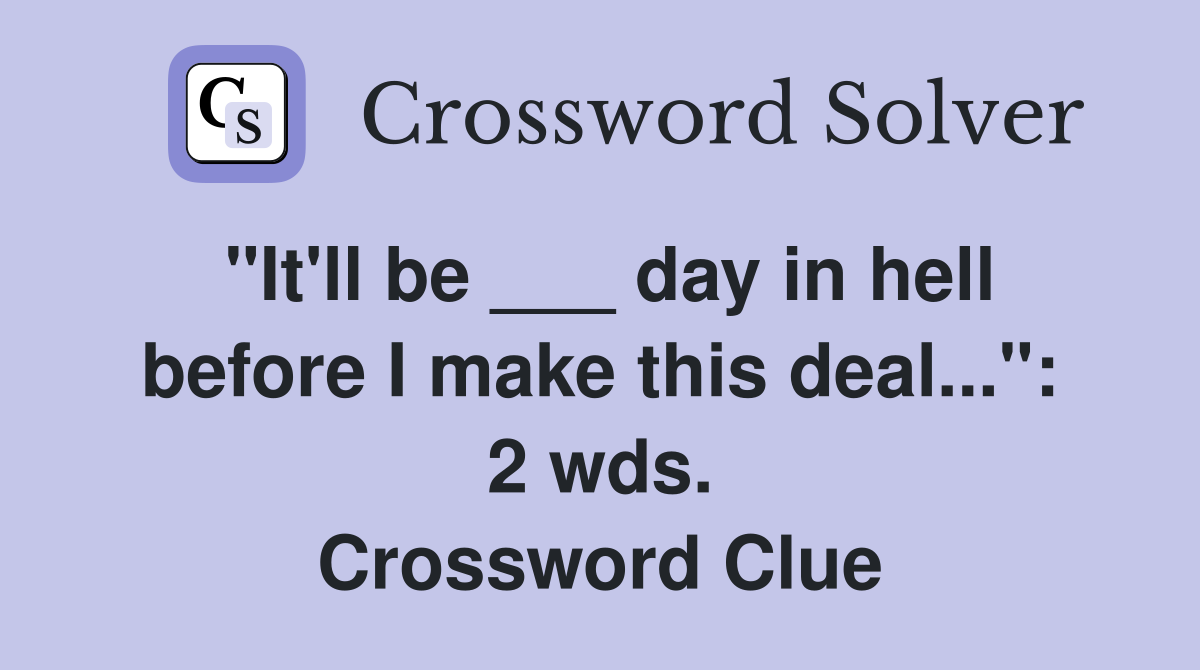 "It'll be ___ day in hell before I make this deal...": 2 wds. Crossword Clue