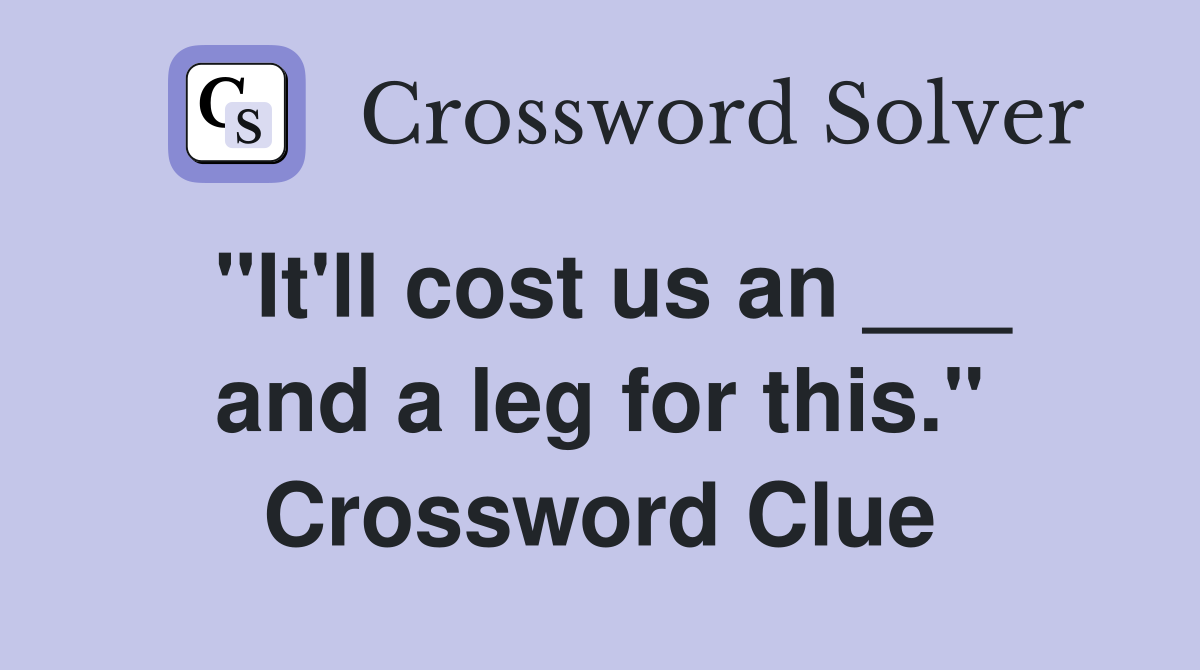 "It'll cost us an ___ and a leg for this." Crossword Clue
