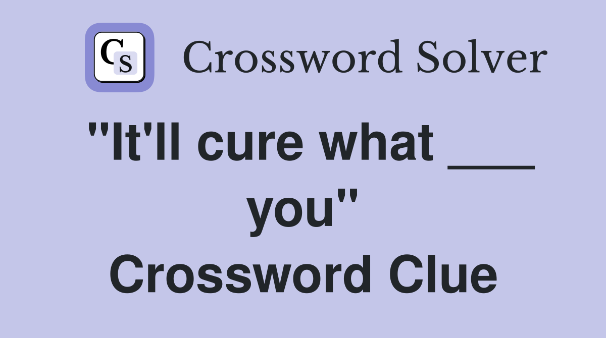 "It'll cure what ___ you" Crossword Clue