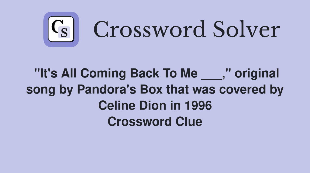 "It's All Coming Back To Me ___," original song by Pandora's Box that was covered by Celine Dion in 1996 Crossword Clue