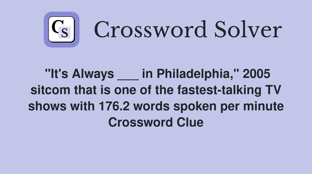 "It's Always ___ in Philadelphia," 2005 sitcom that is one of the fastest-talking TV shows with 176.2 words spoken per minute Crossword Clue