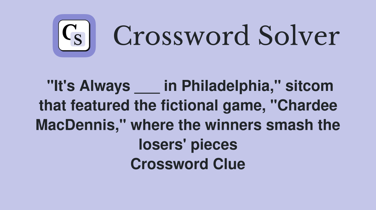"It's Always ___ in Philadelphia," sitcom that featured the fictional game, "Chardee MacDennis," where the winners smash the losers' pieces Crossword Clue