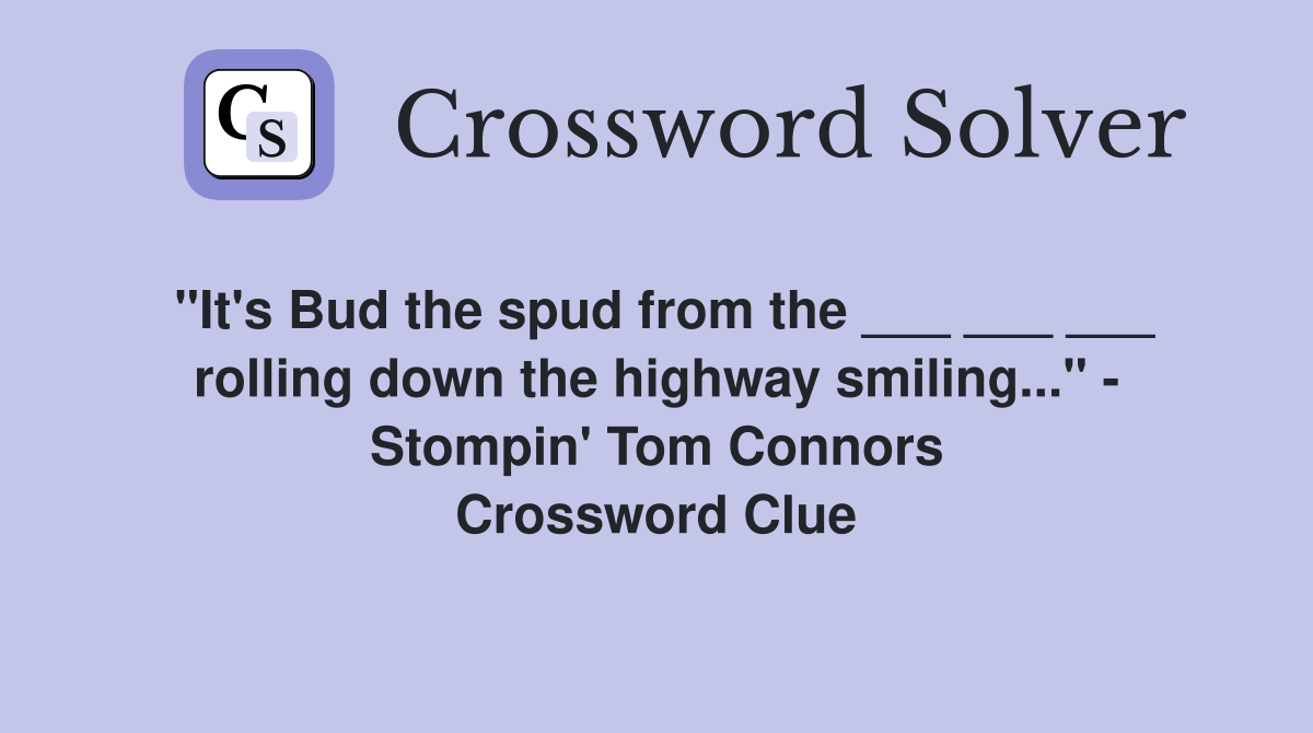 "It's Bud the spud from the ___ ___ ___ rolling down the highway smiling..." - Stompin' Tom Connors Crossword Clue