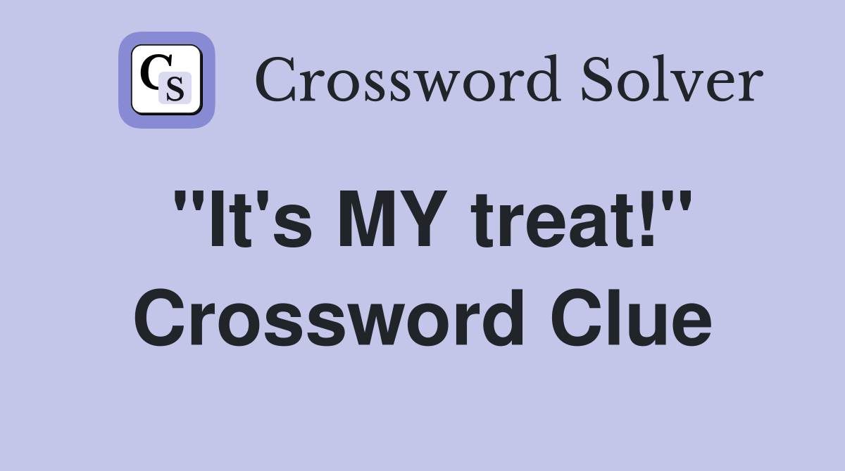 "It's MY treat!" Crossword Clue