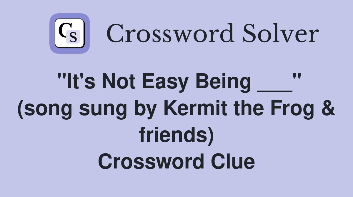 "It's Not Easy Being ___" (song sung by Kermit the Frog & friends) Crossword Clue