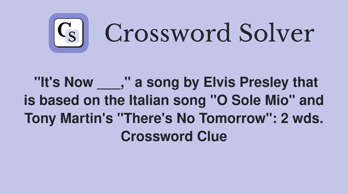 "It's Now ___," a song by Elvis Presley that is based on the Italian song "O Sole Mio" and Tony Martin's "There's No Tomorrow": 2 wds. Crossword Clue
