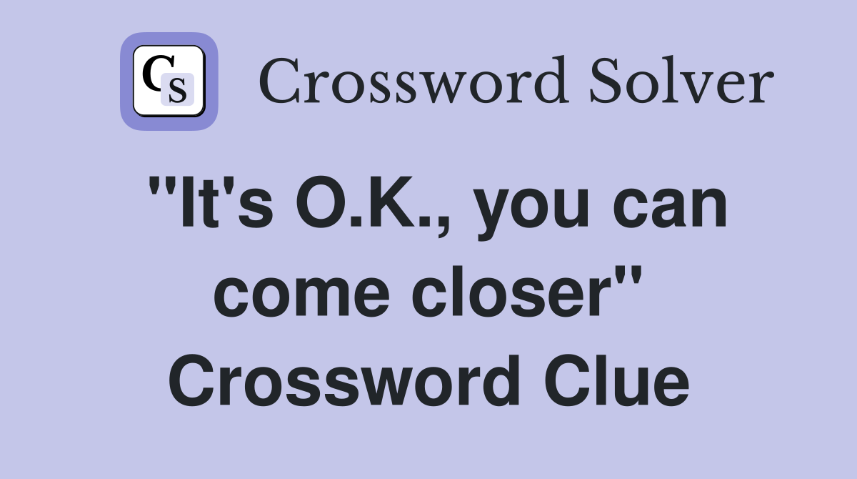 "It's O.K., you can come closer" Crossword Clue