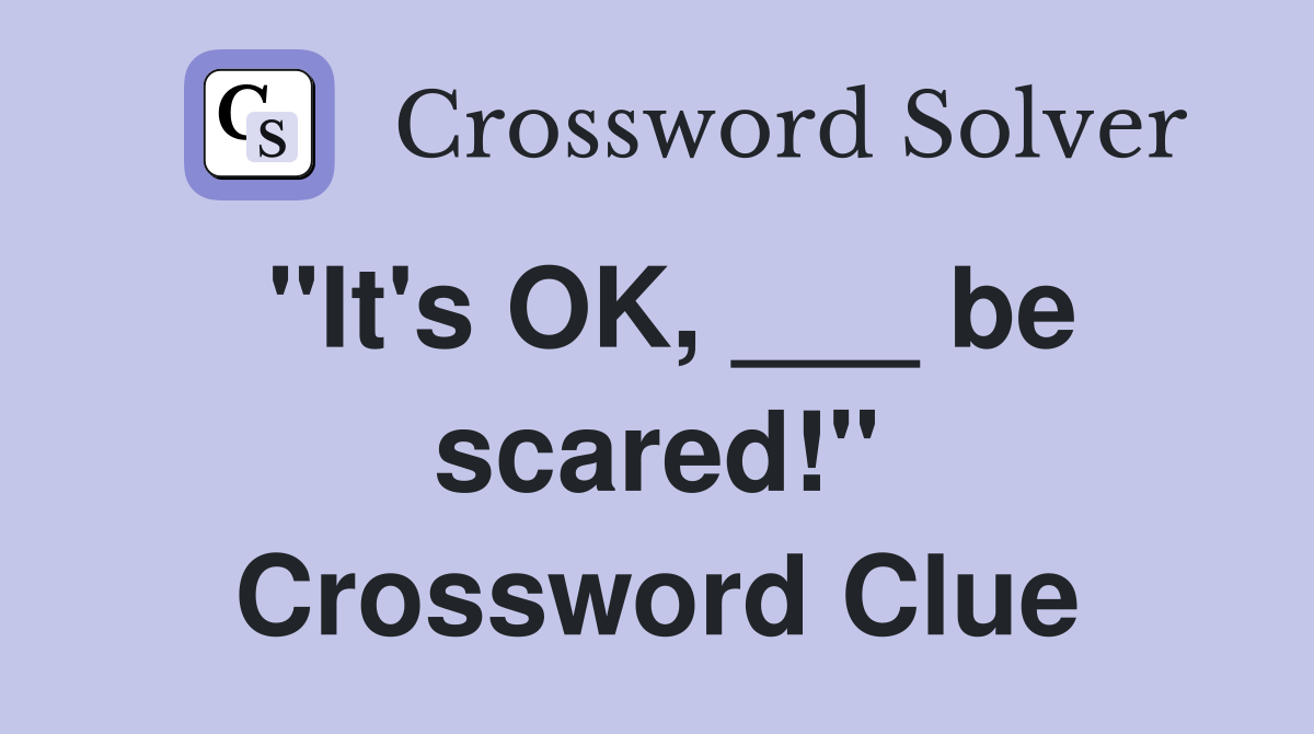 "It's OK, ___ be scared!" Crossword Clue