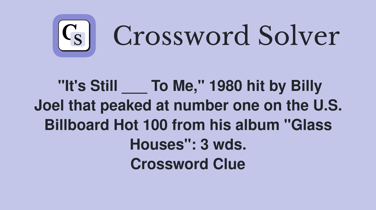 "It's Still ___ To Me," 1980 hit by Billy Joel that peaked at number one on the U.S. Billboard Hot 100 from his album "Glass Houses": 3 wds. Crossword Clue
